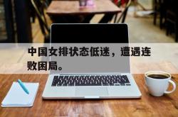 乐鱼体育leyu-中国女排状态低迷，遭遇连败困局。
