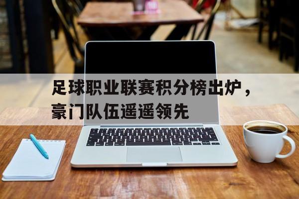 足球职业联赛积分榜出炉，豪门队伍遥遥领先