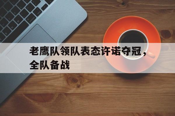老鹰队领队表态许诺夺冠，全队备战